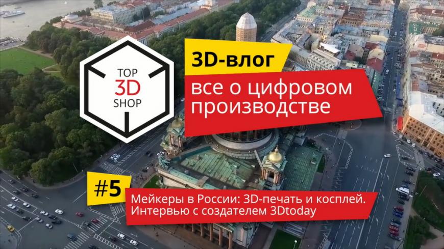 3D-влог #5: Мейкеры в России — 3D-печать и косплей, интервью с создателем 3DToday