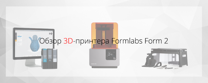 Обзор 3D-принтера Formlabs Form 2
