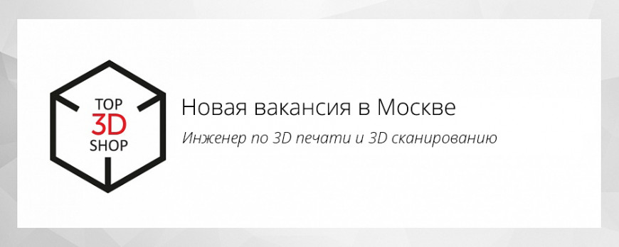Открыта новая вакансия в Top 3D Shop Москва: Инженер по 3D печати и 3D сканированию