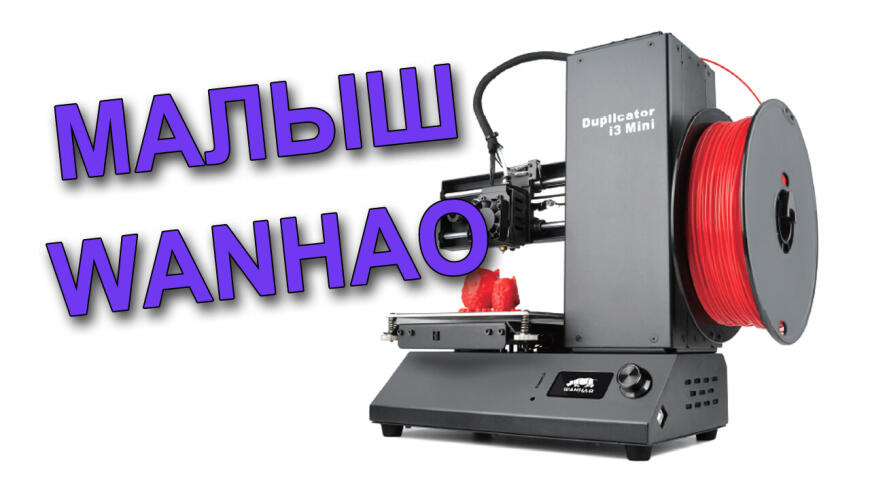 Мал да удал. Обзор на Wanhao Duplicator i3 mini
