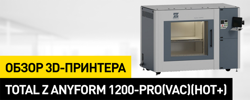 Обзор 3D-принтера Total Z Anyform 1200-PRO(VAC)(HOT+)