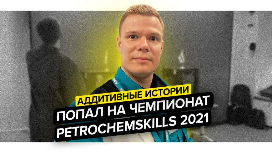 Что такое World Skills и причем тут 3D печать? Обзор чемпионата PetroChemSkills 2021