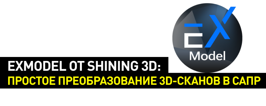 EXModel от Shining 3D: простое преобразование 3D-сканов в САПР