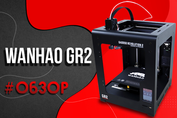 Обзор 3D принтера Wanhao GR2