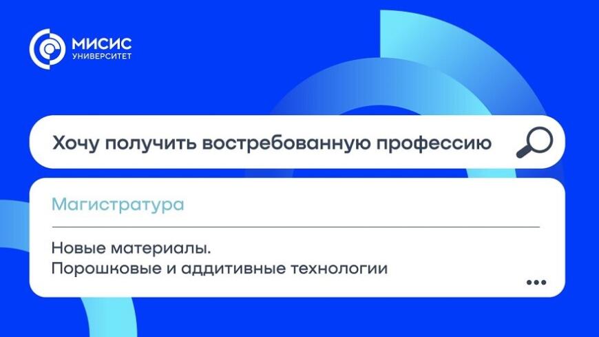 НИТУ «МИСиС» запустил магистерскую программу «Новые материалы. Порошковые и аддитивные технологии»