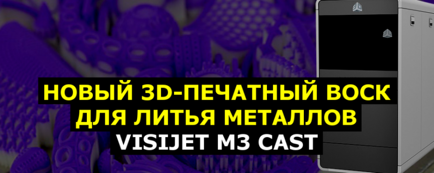 VisiJet M3 CAST - новый воск для 3D-печати