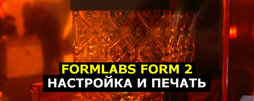 Formlabs Form 2 - подготовка к работе, настройка и печать