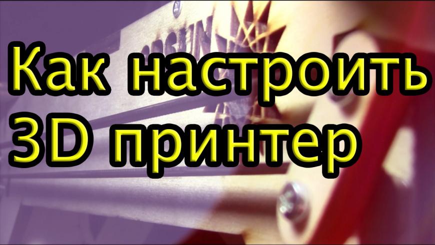 Пошаговая видео-инструкция для новичков 3д печати, как настраивать 3д принтер.