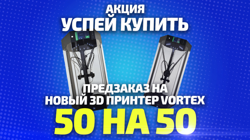 Акция 'Успей купить!', старт предзаказа на новые 3д принтеры Vortex-3D Giant и Vortex-3D Dual