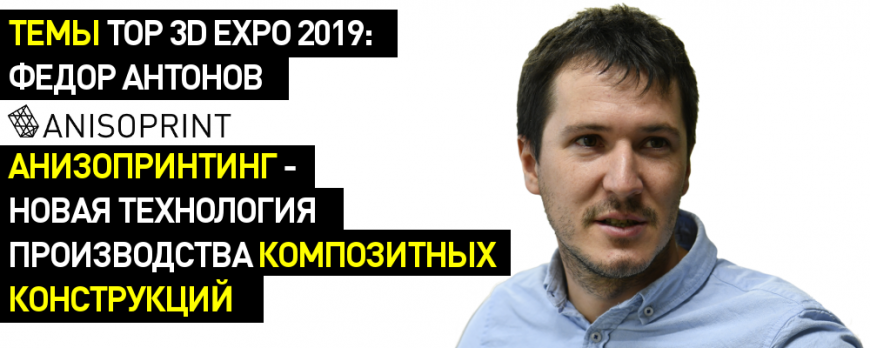 Темы Top 3D Expo 2019: «Анизопринтинг – технология производства композитных конструкций нового поколения», Федор Антонов, Anisoprint