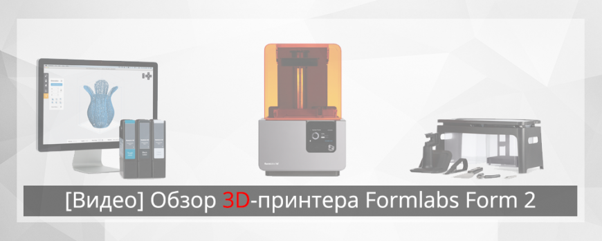 [Видео] Обзор 3D-принтера Formlabs Form 2