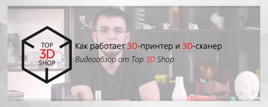 Как работает 3D принтер и 3D сканер. Видеообзор от Top 3D Shop