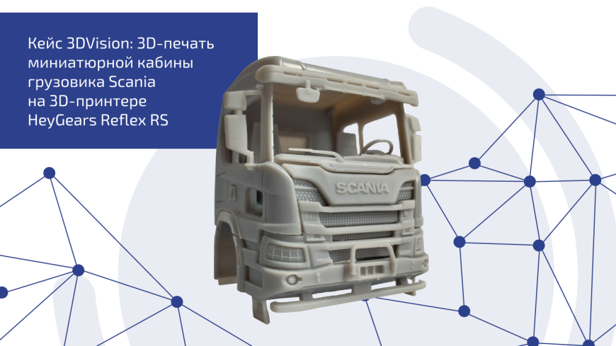 Кейс 3DVision: напечатали кабину грузовика Scania  на 3D-принтере HeyGears Reflex RS
