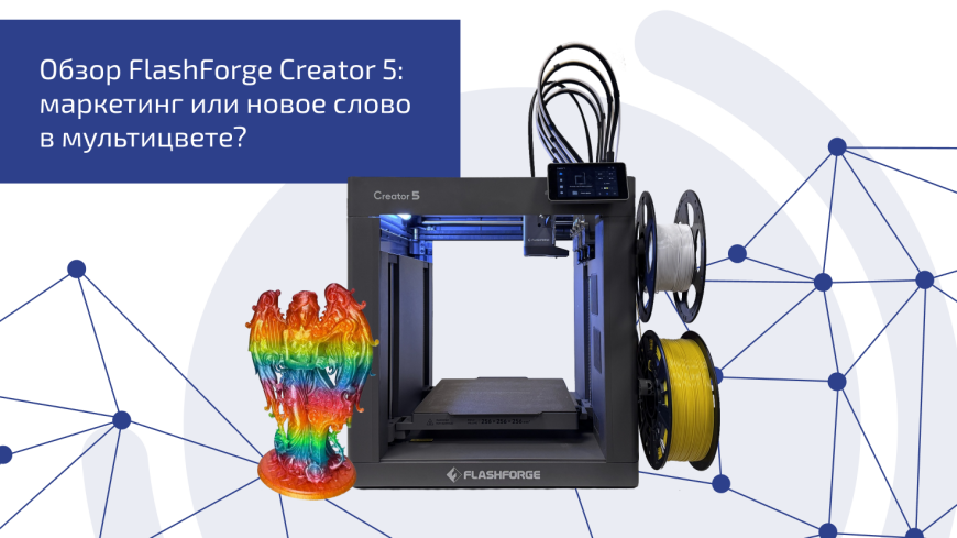 Обзор FlashForge Creator 5: маркетинг или новое слово в мультицвете?