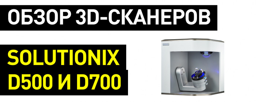 Обзор 3D-сканеров Solutionix D500 и D700