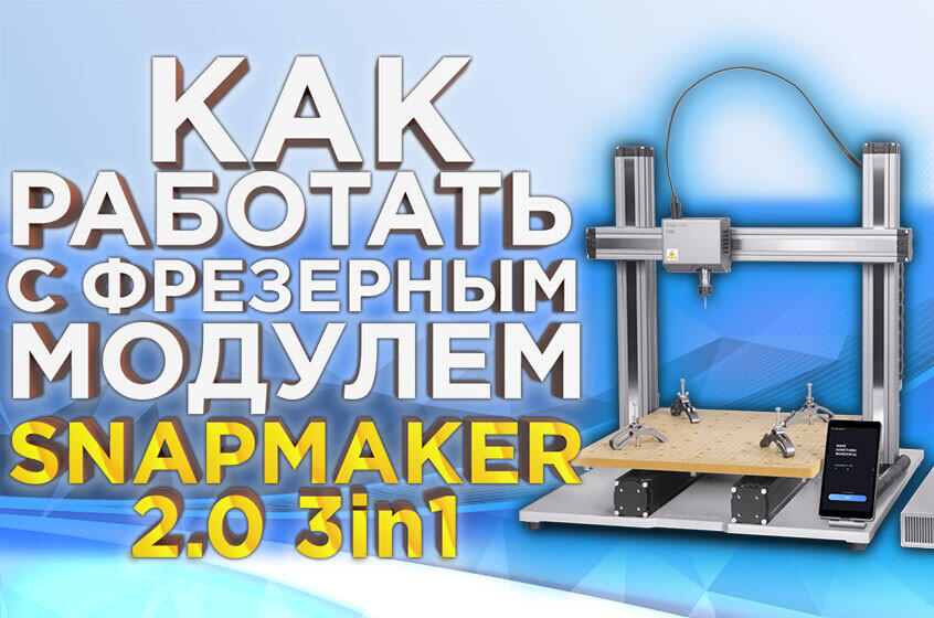 Видеообзор и руководство настройки и использования модуля фрезеровки МФУ 3D принтера Snapmaker 2.0. 3in1.