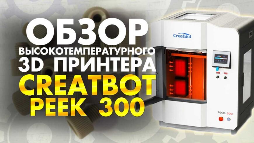 Первый обзор промышленного 3D принтера Creatbot PEEK 300. 3D печать в 500 градусов!