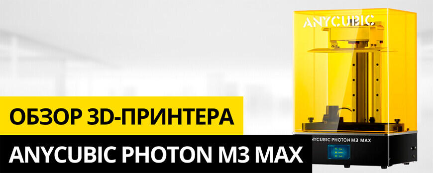 Обзор 3D-принтера Anycubic Photon M3 Max